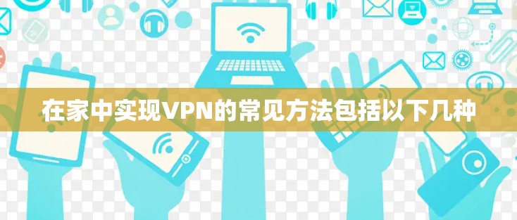 在家中实现VPN的常见方法包括以下几种