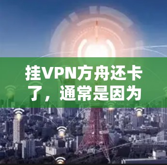 挂VPN方舟还卡了，通常是因为网络不稳定、软件问题或配置不当等原因。以下是一些解决方法