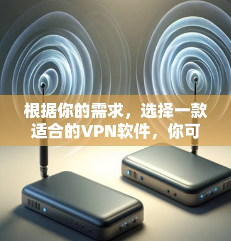 根据你的需求，选择一款适合的VPN软件，你可以根据以下步骤来决定