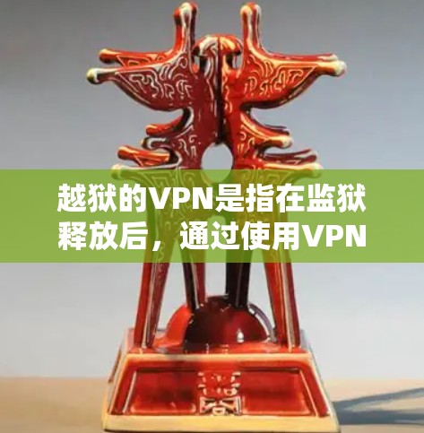 越狱的VPN是指在监狱释放后，通过使用VPN来获取网络资源和信息的行为。这种做法在遵守国内法律法规的前提下是可以实现的。以下是关于该话题的详细解释