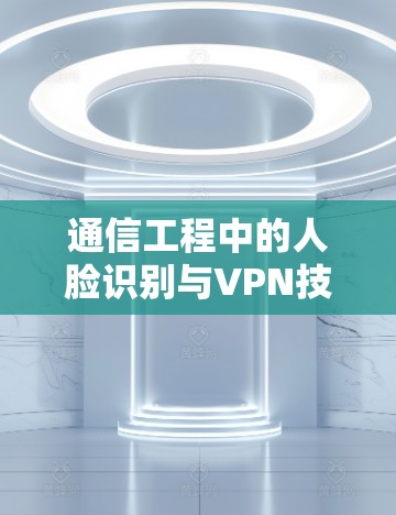 通信工程中的人脸识别与VPN技术，深度解析与优化方案