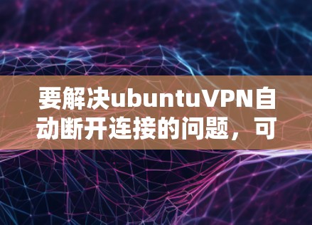 要解决ubuntuVPN自动断开连接的问题,可以按照以下步骤进行 要解决ubuntuVPN自动断开连接的问题,可以按照以下步骤进行