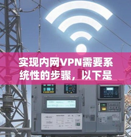 实现内网VPN需要系统性的步骤,以下是详细的指南 实现内网VPN需要系统性的步骤,以下是详细的指南