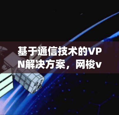 基于通信技术的VPN解决方案，网梭vpn安卓平台