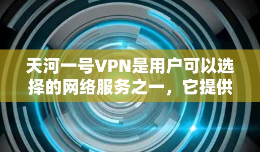 天河一号VPN是用户可以选择的网络服务之一，它提供安全的连接方式，让用户可以访问互联网的同时保持隐私。以下是对天河一号VPN的详细介绍