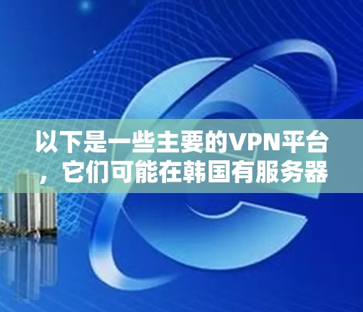 以下是一些主要的VPN平台，它们可能在韩国有服务器