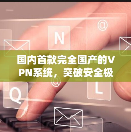 国内首款完全国产的VPN系统，突破安全极限的量子科技突破