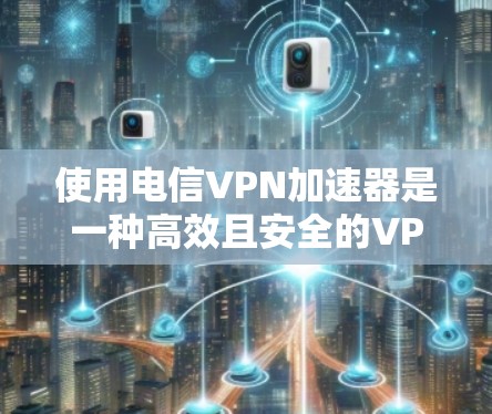 使用电信VPN加速器是一种高效且安全的VPN解决方案。以下是使用加速器的简单步骤