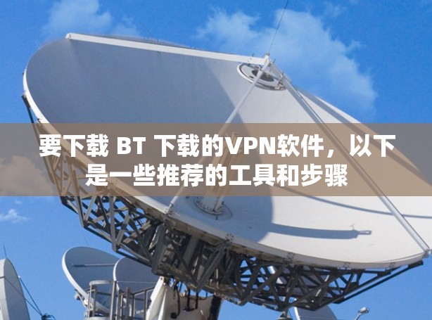 要下载 BT 下载的VPN软件，以下是一些推荐的工具和步骤