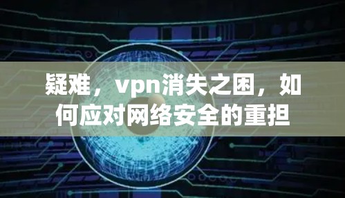 疑难，vpn消失之困，如何应对网络安全的重担