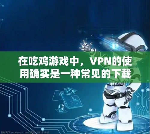 在吃鸡游戏中，VPN的使用确实是一种常见的下载技巧，但其实际用途和潜在影响需要谨慎考虑。以下是关于VPN在吃鸡中的使用及其潜在影响的详细分析