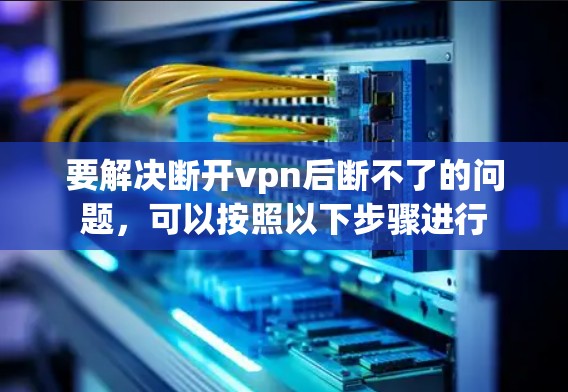 要解决断开vpn后断不了的问题，可以按照以下步骤进行