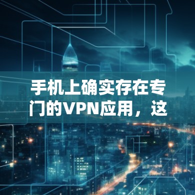 手机上确实存在专门的VPN应用，这些应用旨在加密数据传输，防止未经授权的窃取。以下是关于手机上有VPN安全性的详细分析