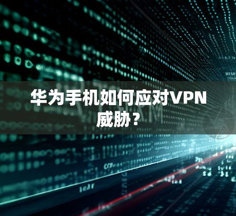 华为手机如何应对VPN威胁？