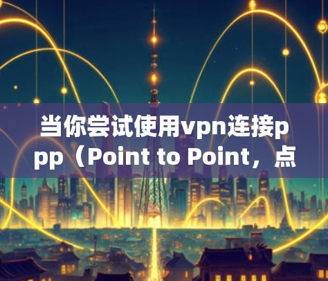 当你尝试使用vpn连接ppp（Point to Point，点对点）时，遇到未能正确连接的问题，可能是因为以下原因