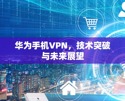 华为手机VPN，技术突破与未来展望