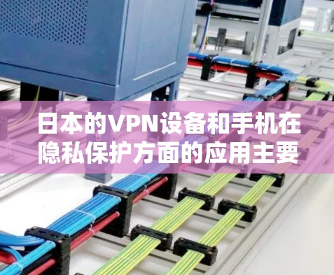 日本的VPN设备和手机在隐私保护方面的应用主要集中在以下几个方面