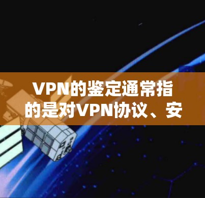 VPN的鉴定通常指的是对VPN协议、安全措施和潜在漏洞进行评估和评估。以下是一些可能涉及的VPN鉴定信息