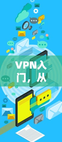 VPN入门，从基础开始，开启数字安全之旅