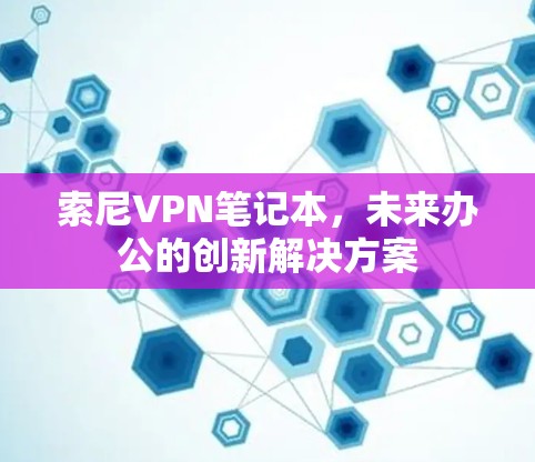 索尼VPN笔记本，未来办公的创新解决方案