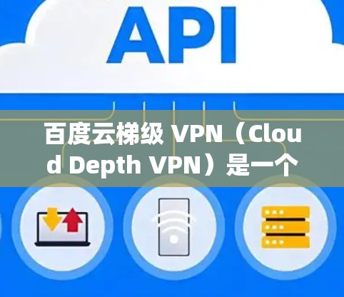 百度云梯级 VPN（Cloud Depth VPN）是一个用于解决云服务中数据传输延迟和访问安全问题的工具。以下是使用百度云梯级 VPN的具体步骤和注意事项