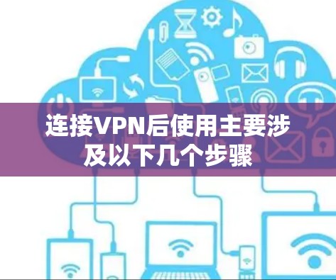 连接VPN后使用主要涉及以下几个步骤